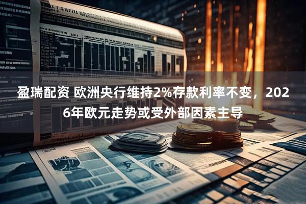 盈瑞配资 欧洲央行维持2%存款利率不变，2026年欧元走势或受外部因素主导