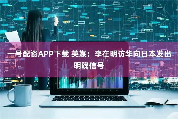 一号配资APP下载 英媒:李在明访华向日本发出明确信号