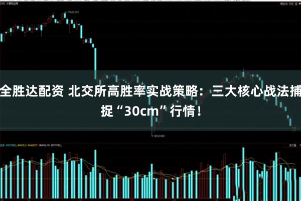 全胜达配资 北交所高胜率实战策略：三大核心战法捕捉“30cm”行情！