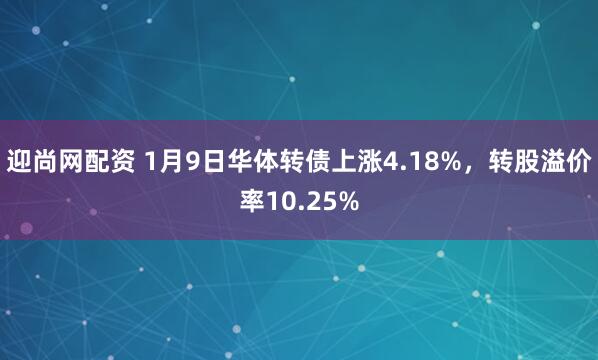 迎尚网配资 1月9日华体转债上涨4.18%，转股溢价率10.25%