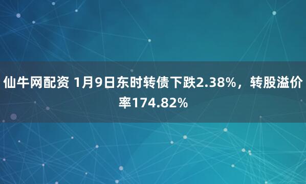仙牛网配资 1月9日东时转债下跌2.38%，转股溢价率174.82%