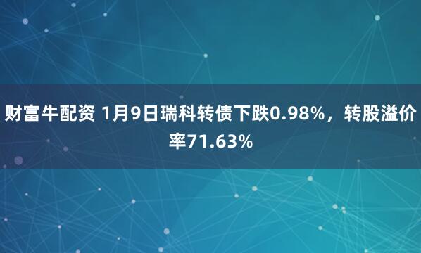 财富牛配资 1月9日瑞科转债下跌0.98%，转股溢价率71.63%