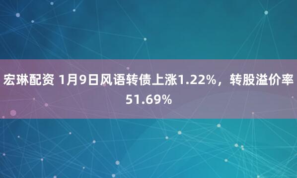 宏琳配资 1月9日风语转债上涨1.22%，转股溢价率51.69%