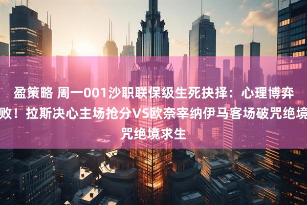 盈策略 周一001沙职联保级生死抉择：心理博弈定成败！拉斯决心主场抢分VS欧奈宰纳伊马客场破咒绝境求生
