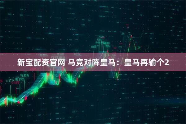 新宝配资官网 马竞对阵皇马：皇马再输个2