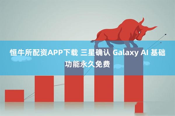 恒牛所配资APP下载 三星确认 Galaxy AI 基础功能永久免费