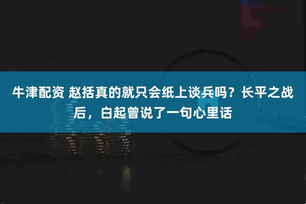 牛津配资 赵括真的就只会纸上谈兵吗？长平之战后，白起曾说了一句心里话