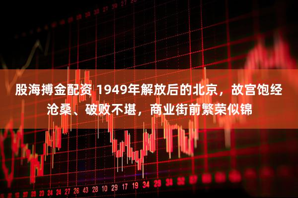股海搏金配资 1949年解放后的北京，故宫饱经沧桑、破败不堪，商业街前繁荣似锦