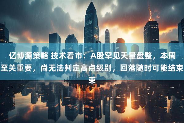 亿博源策略 技术看市：A股罕见天量盘整，本周至关重要，尚无法判定高点级别，回落随时可能结束