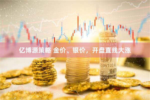亿博源策略 金价、银价，开盘直线大涨