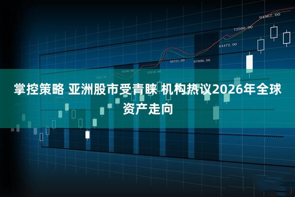 掌控策略 亚洲股市受青睐 机构热议2026年全球资产走向